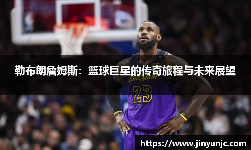 勒布朗詹姆斯：篮球巨星的传奇旅程与未来展望