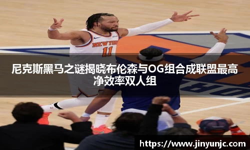 尼克斯黑马之谜揭晓布伦森与OG组合成联盟最高净效率双人组