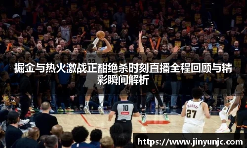 掘金与热火激战正酣绝杀时刻直播全程回顾与精彩瞬间解析
