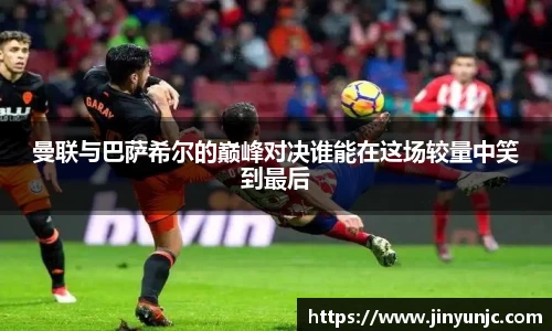 曼联与巴萨希尔的巅峰对决谁能在这场较量中笑到最后