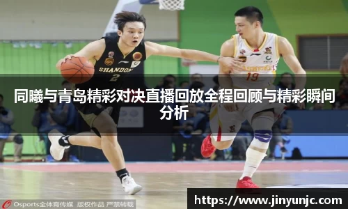 同曦与青岛精彩对决直播回放全程回顾与精彩瞬间分析