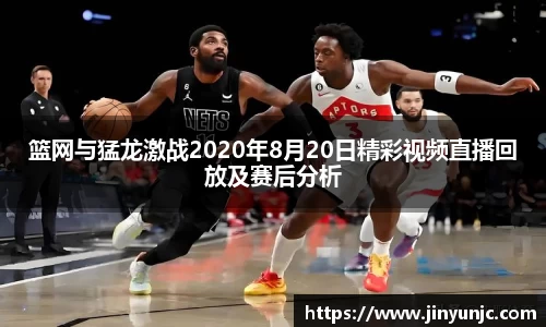 篮网与猛龙激战2020年8月20日精彩视频直播回放及赛后分析